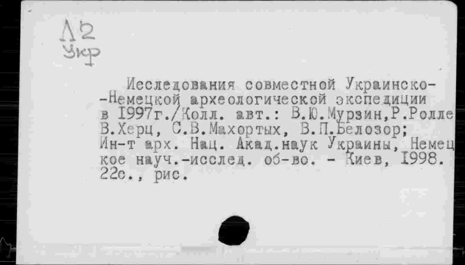 ﻿Исследования совместной Украинско--Немецкой археологической экспедиции в 1997г./Чолл. авт.: В.Ю.Мурзин,Р.Ролле В.Херц, С.В.Махортых, В.П.Белозор;
Ин-т*арх. Нац. Акад.наук Украины, Немец кое науч.-исслец. об-во. - (иев, 1998. 22с., рис.